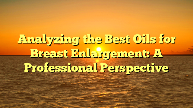 Analyzing the Best Oils for Breast Enlargement: A Professional Perspective