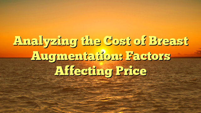 Analyzing the Cost of Breast Augmentation: Factors Affecting Price