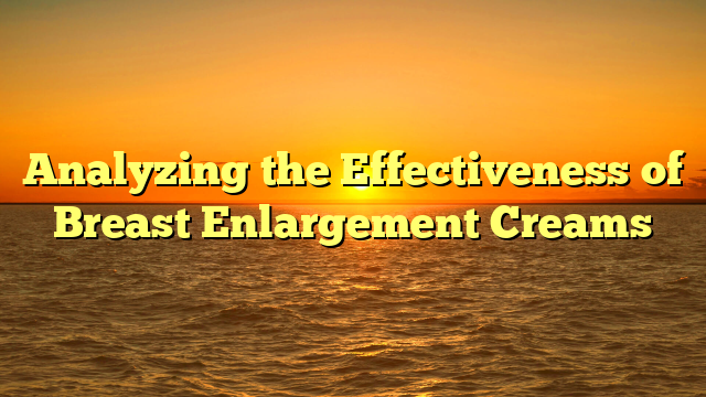 Analyzing the Effectiveness of Breast Enlargement Creams