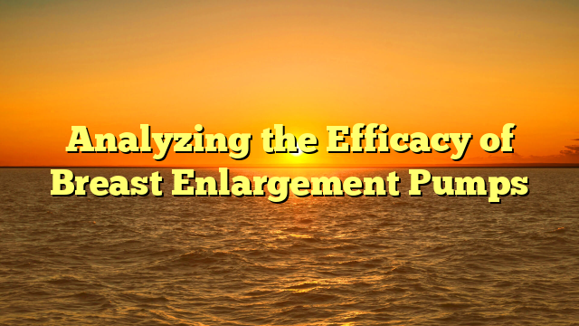Analyzing the Efficacy of Breast Enlargement Pumps