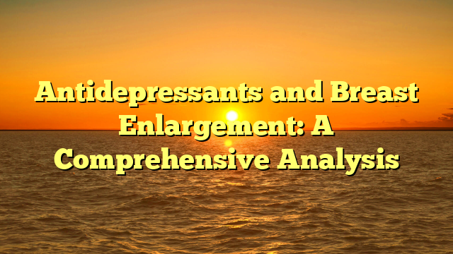 Antidepressants and Breast Enlargement: A Comprehensive Analysis