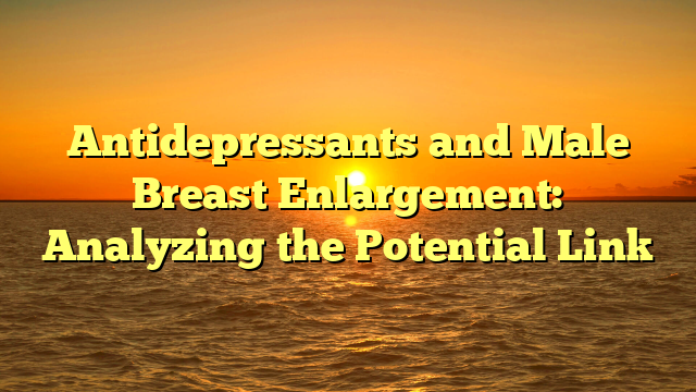 Antidepressants and Male Breast Enlargement: Analyzing the Potential Link
