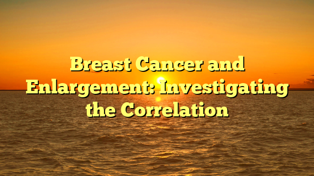 Breast Cancer and Enlargement: Investigating the Correlation