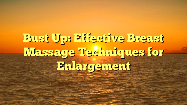 Bust Up: Effective Breast Massage Techniques for Enlargement