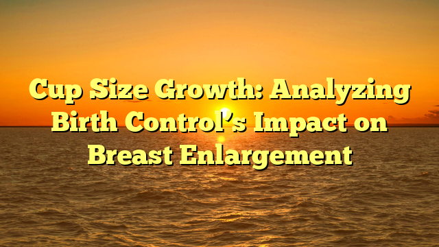 Cup Size Growth: Analyzing Birth Control’s Impact on Breast Enlargement