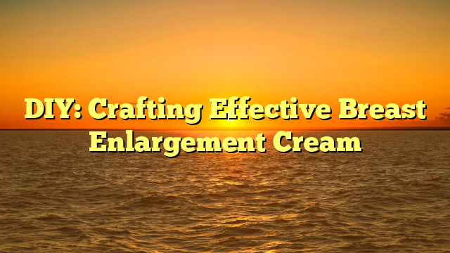 DIY: Crafting Effective Breast Enlargement Cream