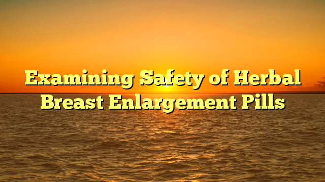 Examining Safety of Herbal Breast Enlargement Pills