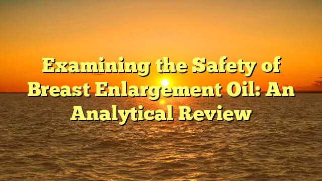 Examining the Safety of Breast Enlargement Oil: An Analytical Review