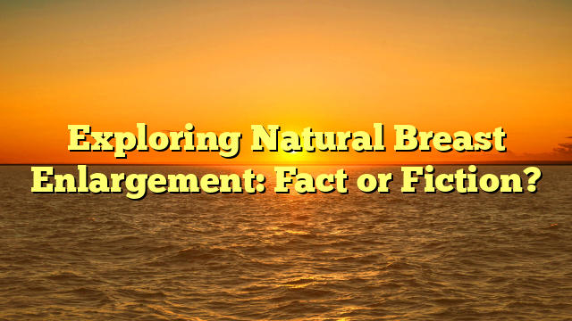 Exploring Natural Breast Enlargement: Fact or Fiction?