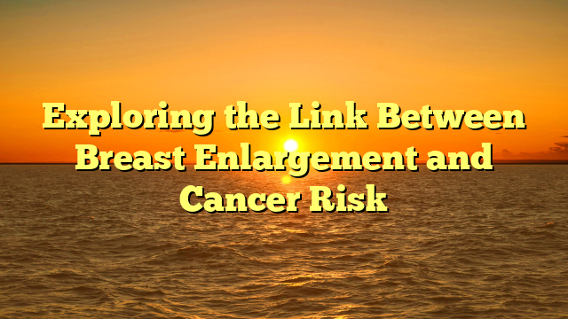 Exploring the Link Between Breast Enlargement and Cancer Risk