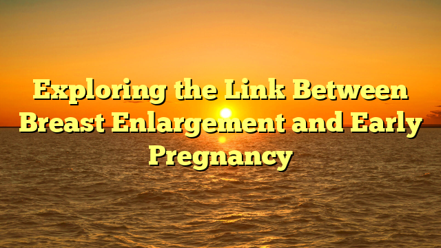 Exploring the Link Between Breast Enlargement and Early Pregnancy