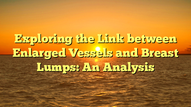 Exploring the Link between Enlarged Vessels and Breast Lumps: An Analysis