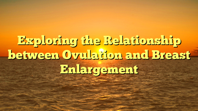 Exploring the Relationship between Ovulation and Breast Enlargement