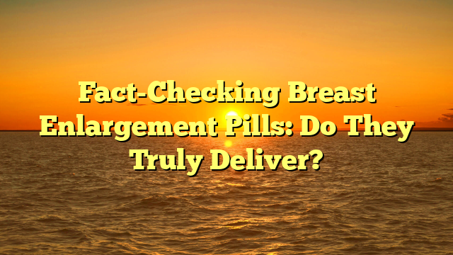 Fact-Checking Breast Enlargement Pills: Do They Truly Deliver?