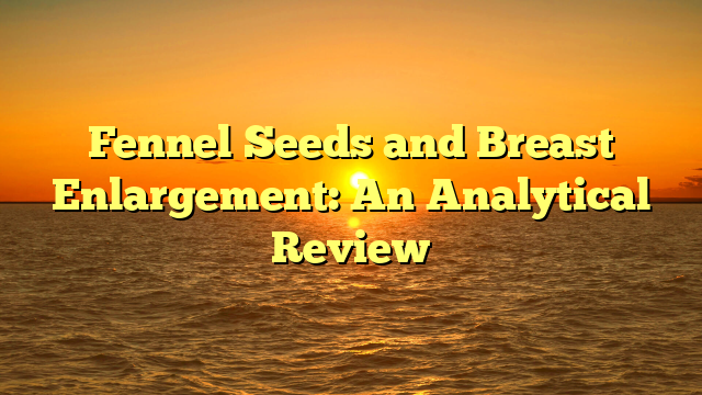 Fennel Seeds and Breast Enlargement: An Analytical Review