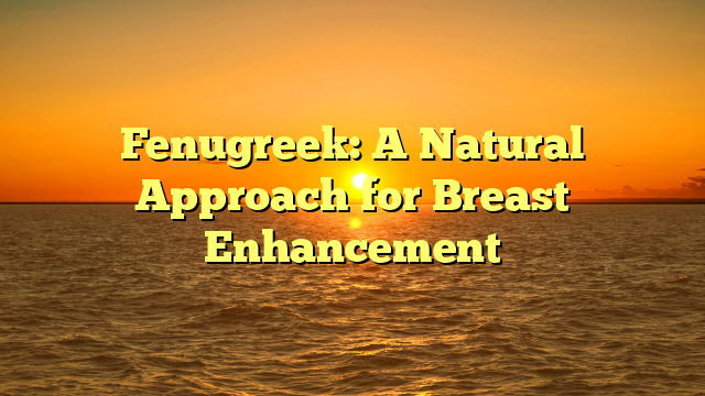 Fenugreek: A Natural Approach for Breast Enhancement