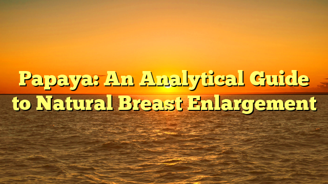 Papaya: An Analytical Guide to Natural Breast Enlargement
