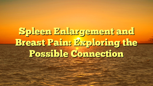 Spleen Enlargement and Breast Pain: Exploring the Possible Connection