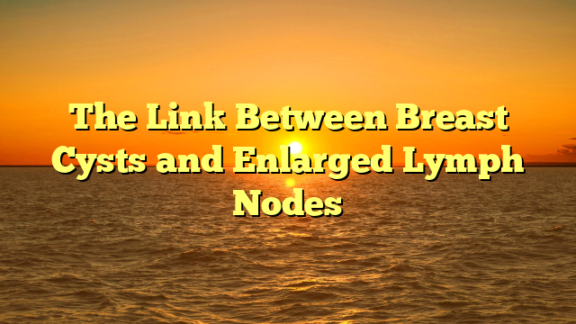 The Link Between Breast Cysts and Enlarged Lymph Nodes