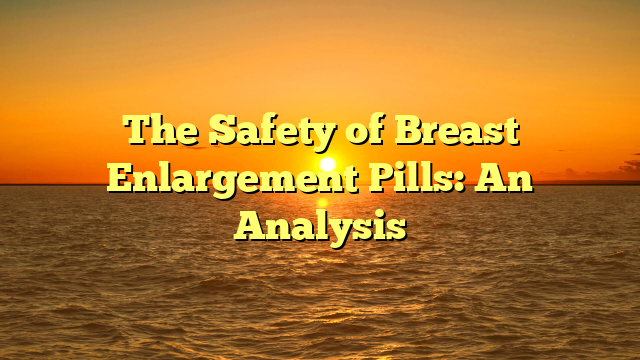 The Safety of Breast Enlargement Pills: An Analysis